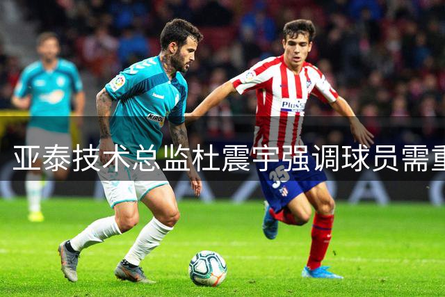 亚泰技术总监杜震宇强调球员需重拾赛场霸气