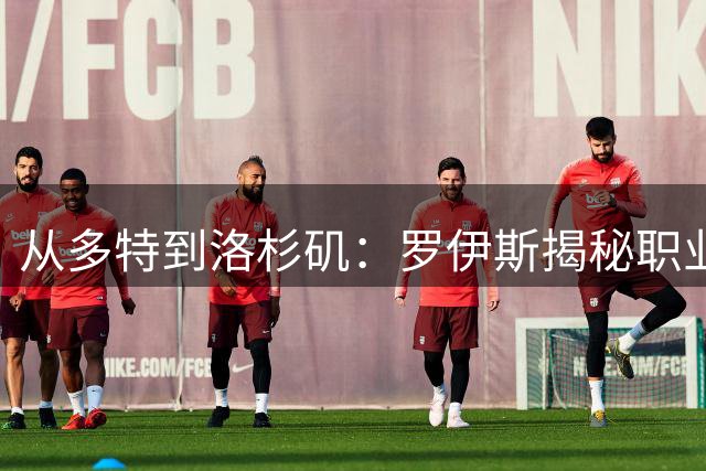 从多特到洛杉矶：罗伊斯揭秘职业转折背后的心灵释放