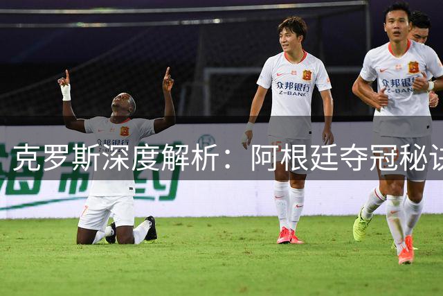 克罗斯深度解析：阿根廷夺冠秘诀非单纯实力 德国复兴靠克洛普