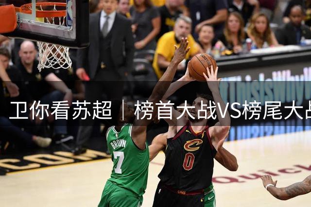 卫你看苏超｜榜首大战VS榜尾大战