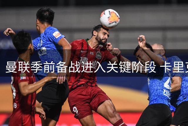 曼联季前备战进入关键阶段 卡里克透露多名球员即将回归