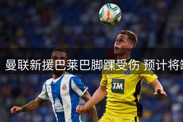 曼联新援巴莱巴脚踝受伤 预计将缺席三周