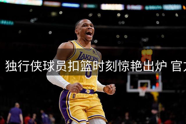 独行侠球员扣篮时刻惊艳出炉 官方晒高难度空中国