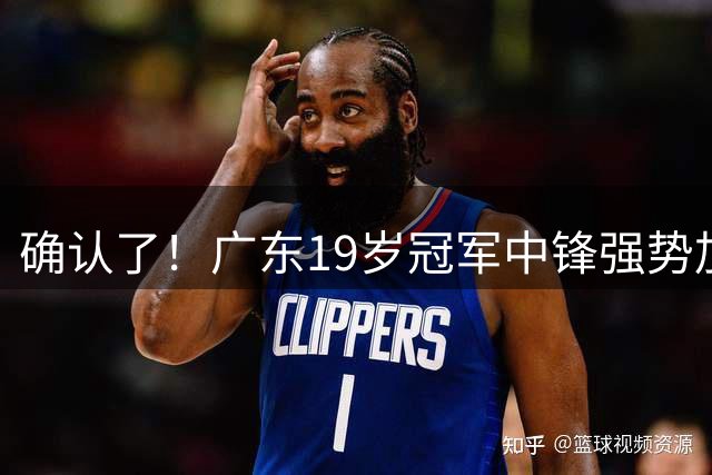 确认了！广东19岁冠军中锋强势加盟，天赋不输徐昕！