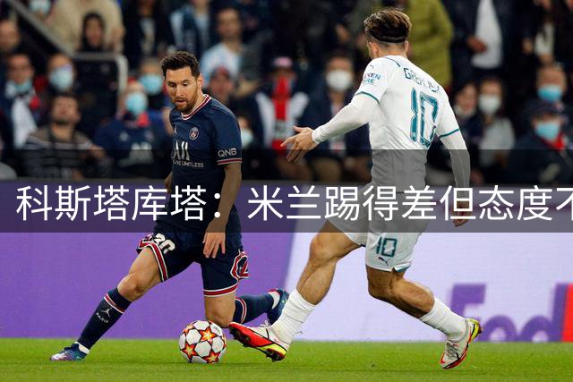 科斯塔库塔：米兰踢得差但态度不错，我非常看好阿莫林