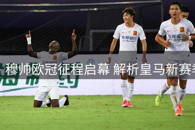 穆帅欧冠征程启幕 解析皇马新赛季挑战与动力