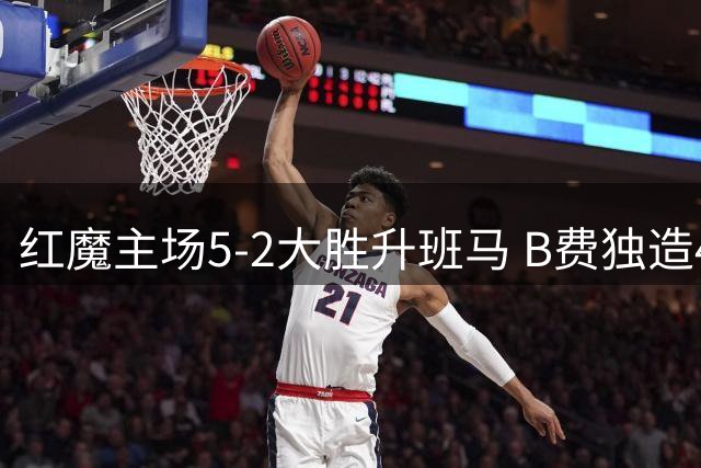 红魔主场5-2大胜升班马 B费独造4球闪耀梦剧场
