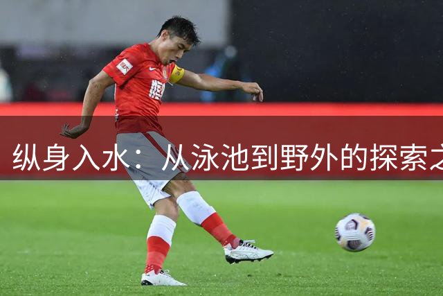 纵身入水：从泳池到野外的探索之旅
