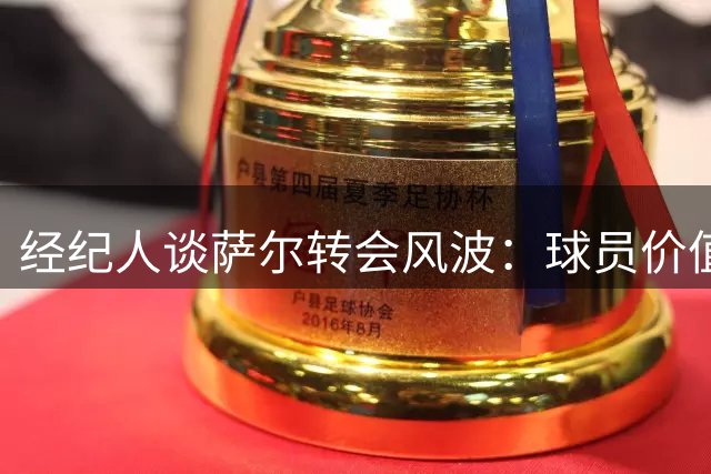 经纪人谈萨尔转会风波：球员价值与尊重需对等